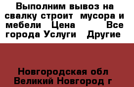 Выполним вывоз на свалку строит. мусора и мебели › Цена ­ 500 - Все города Услуги » Другие   . Новгородская обл.,Великий Новгород г.